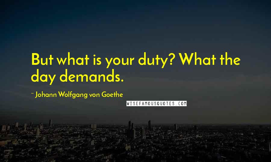 Johann Wolfgang Von Goethe Quotes: But what is your duty? What the day demands.