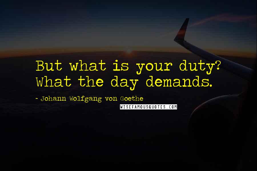 Johann Wolfgang Von Goethe Quotes: But what is your duty? What the day demands.