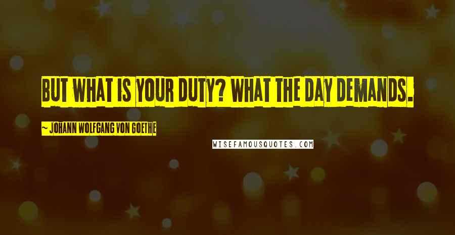 Johann Wolfgang Von Goethe Quotes: But what is your duty? What the day demands.