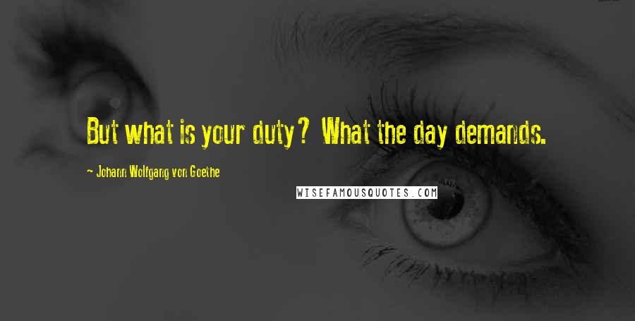 Johann Wolfgang Von Goethe Quotes: But what is your duty? What the day demands.