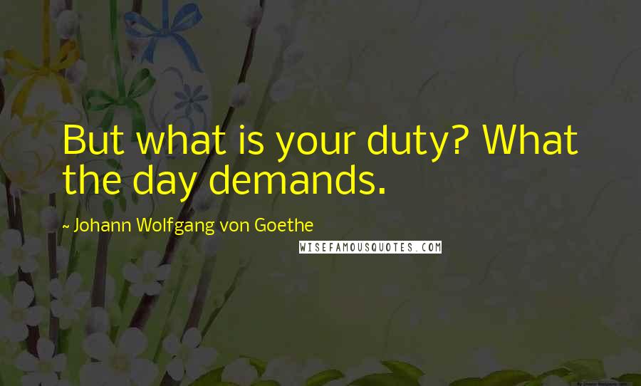 Johann Wolfgang Von Goethe Quotes: But what is your duty? What the day demands.
