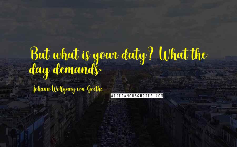 Johann Wolfgang Von Goethe Quotes: But what is your duty? What the day demands.