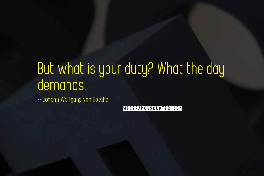 Johann Wolfgang Von Goethe Quotes: But what is your duty? What the day demands.