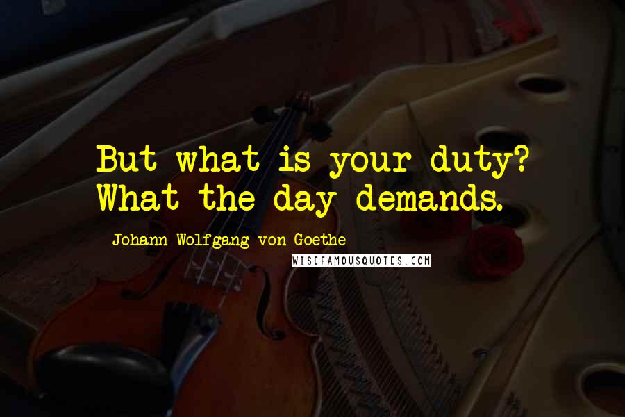 Johann Wolfgang Von Goethe Quotes: But what is your duty? What the day demands.