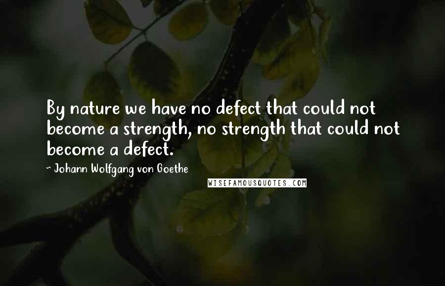 Johann Wolfgang Von Goethe Quotes: By nature we have no defect that could not become a strength, no strength that could not become a defect.