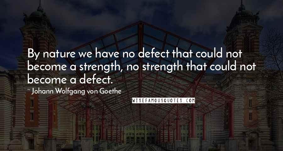 Johann Wolfgang Von Goethe Quotes: By nature we have no defect that could not become a strength, no strength that could not become a defect.