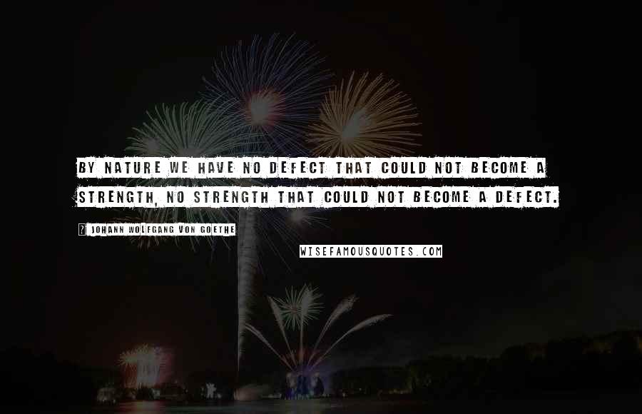 Johann Wolfgang Von Goethe Quotes: By nature we have no defect that could not become a strength, no strength that could not become a defect.