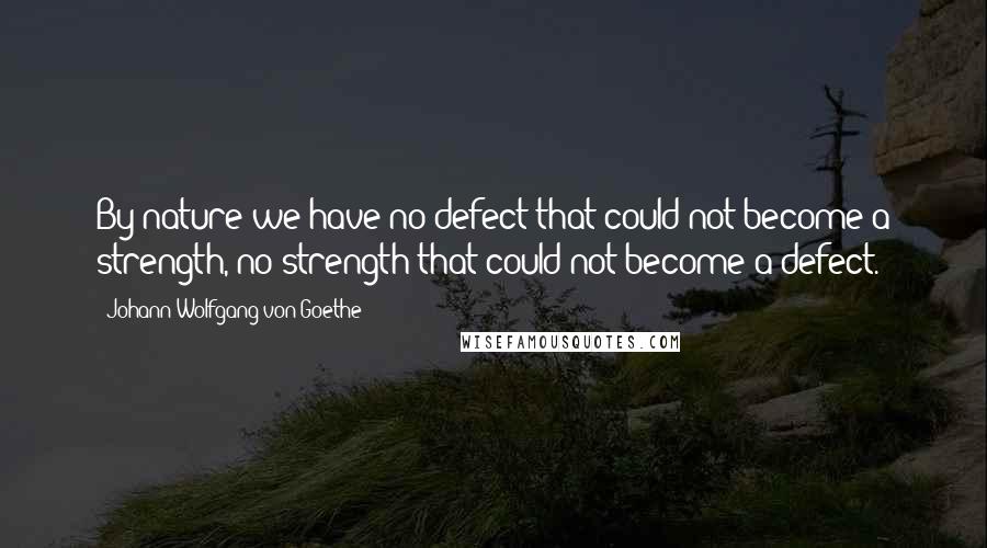 Johann Wolfgang Von Goethe Quotes: By nature we have no defect that could not become a strength, no strength that could not become a defect.