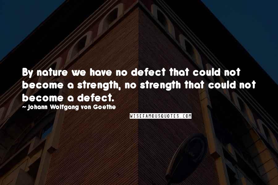 Johann Wolfgang Von Goethe Quotes: By nature we have no defect that could not become a strength, no strength that could not become a defect.