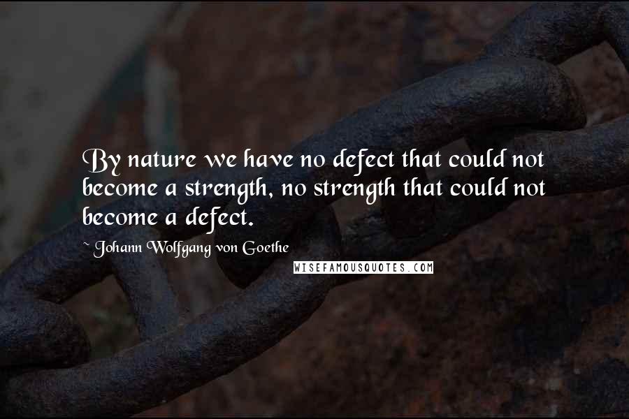 Johann Wolfgang Von Goethe Quotes: By nature we have no defect that could not become a strength, no strength that could not become a defect.