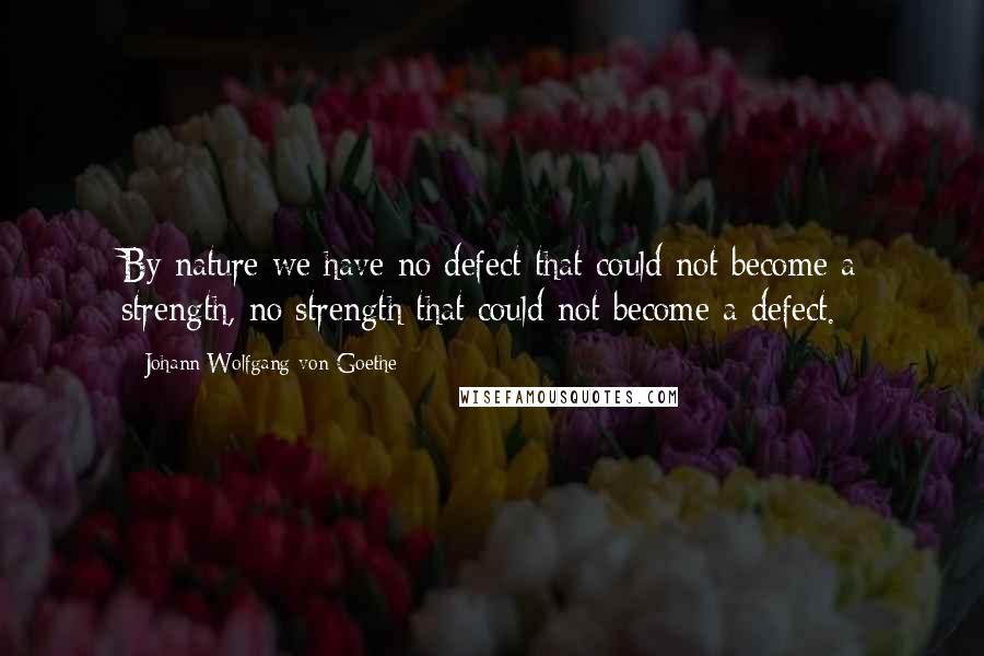 Johann Wolfgang Von Goethe Quotes: By nature we have no defect that could not become a strength, no strength that could not become a defect.