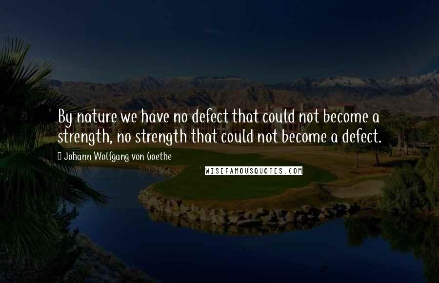 Johann Wolfgang Von Goethe Quotes: By nature we have no defect that could not become a strength, no strength that could not become a defect.