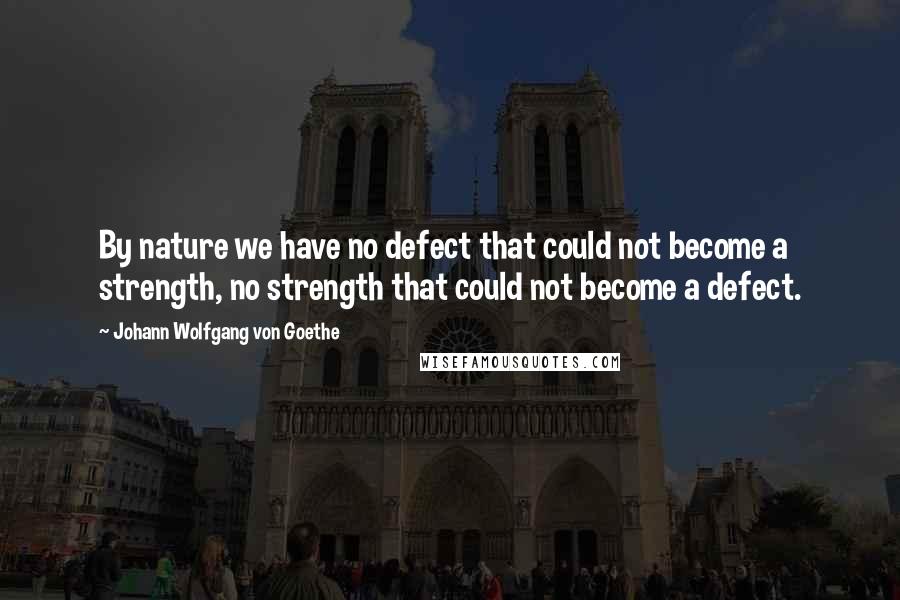 Johann Wolfgang Von Goethe Quotes: By nature we have no defect that could not become a strength, no strength that could not become a defect.