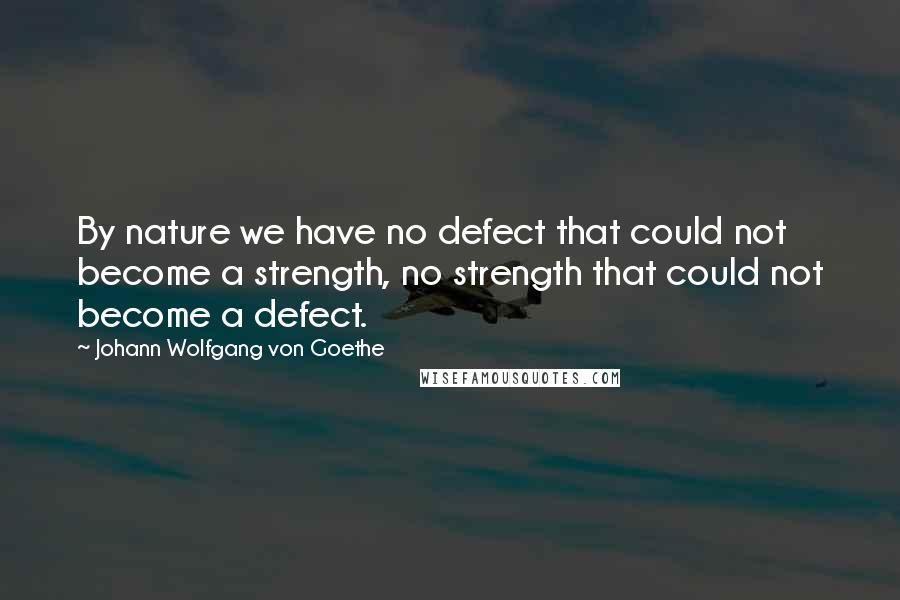 Johann Wolfgang Von Goethe Quotes: By nature we have no defect that could not become a strength, no strength that could not become a defect.