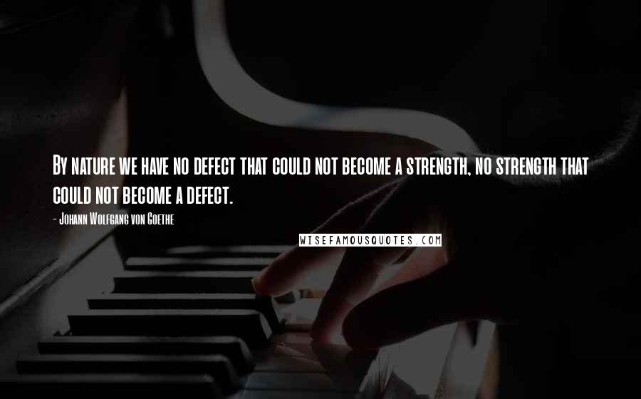 Johann Wolfgang Von Goethe Quotes: By nature we have no defect that could not become a strength, no strength that could not become a defect.