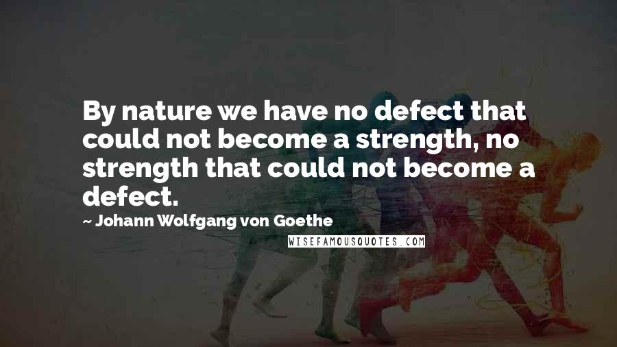 Johann Wolfgang Von Goethe Quotes: By nature we have no defect that could not become a strength, no strength that could not become a defect.