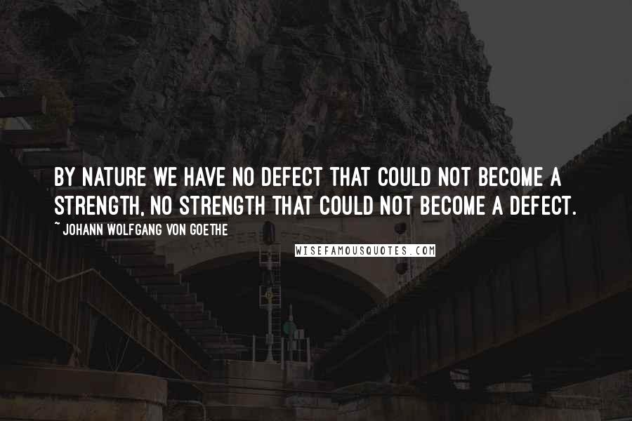 Johann Wolfgang Von Goethe Quotes: By nature we have no defect that could not become a strength, no strength that could not become a defect.