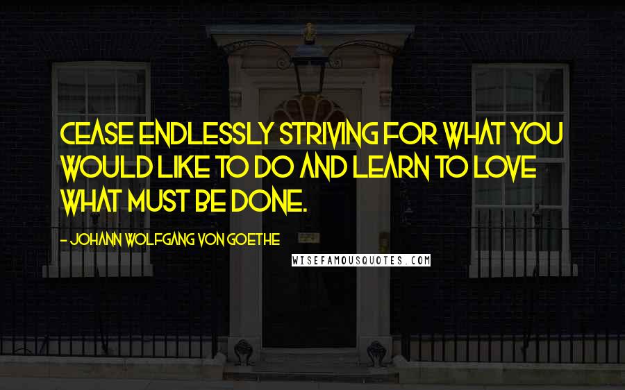 Johann Wolfgang Von Goethe Quotes: Cease endlessly striving for what you would like to do and learn to love what must be done.