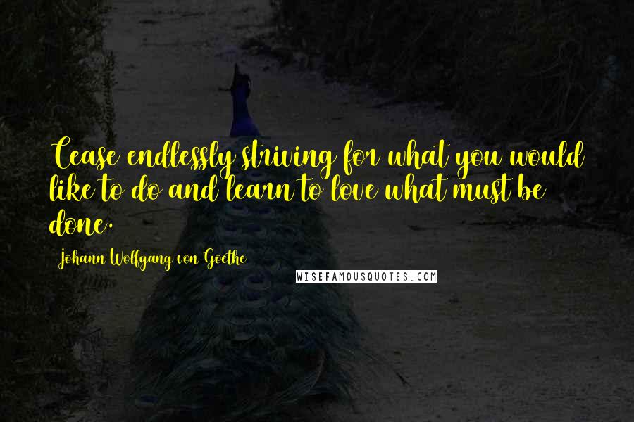 Johann Wolfgang Von Goethe Quotes: Cease endlessly striving for what you would like to do and learn to love what must be done.