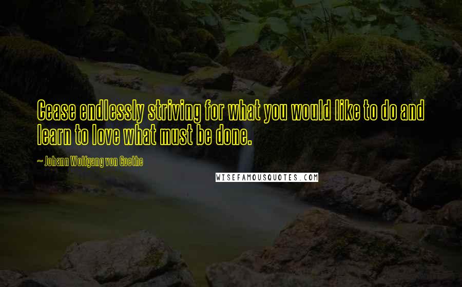 Johann Wolfgang Von Goethe Quotes: Cease endlessly striving for what you would like to do and learn to love what must be done.