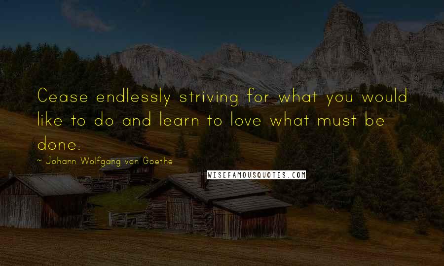 Johann Wolfgang Von Goethe Quotes: Cease endlessly striving for what you would like to do and learn to love what must be done.