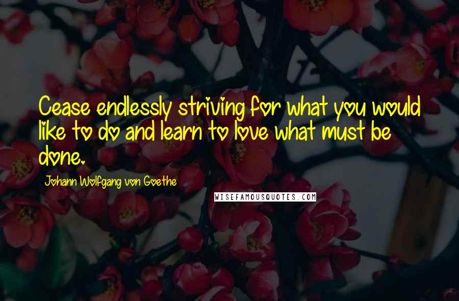 Johann Wolfgang Von Goethe Quotes: Cease endlessly striving for what you would like to do and learn to love what must be done.