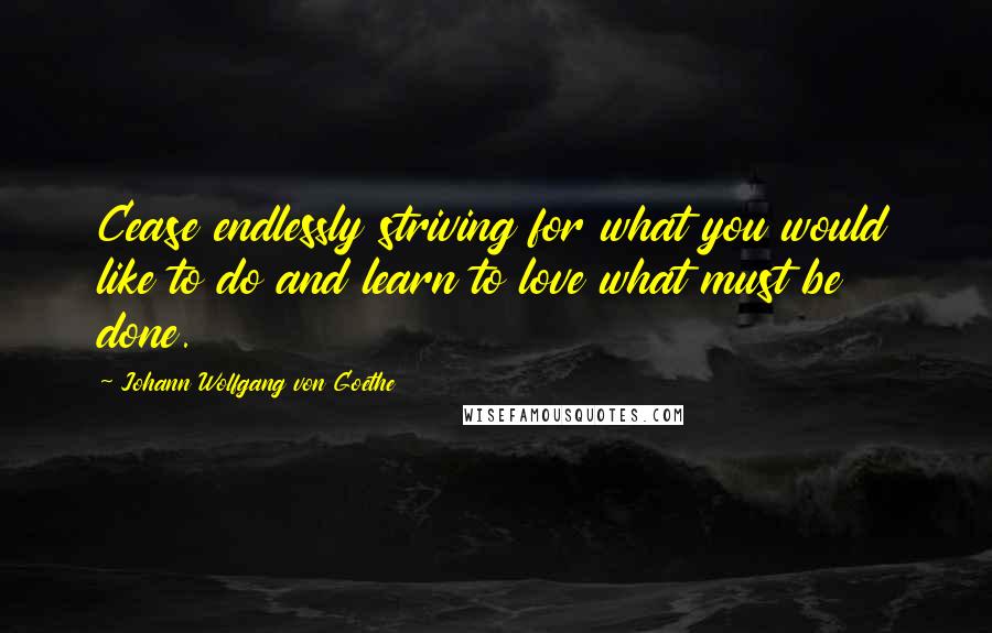 Johann Wolfgang Von Goethe Quotes: Cease endlessly striving for what you would like to do and learn to love what must be done.