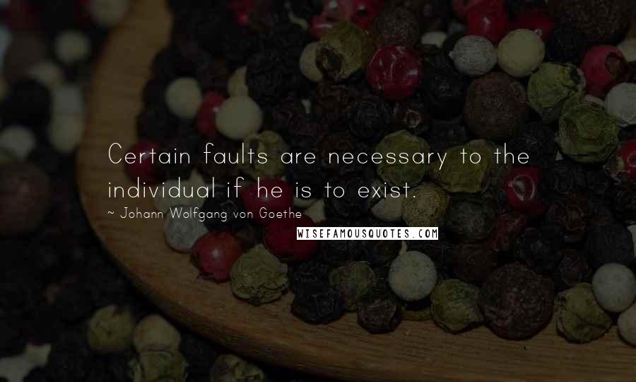Johann Wolfgang Von Goethe Quotes: Certain faults are necessary to the individual if he is to exist.