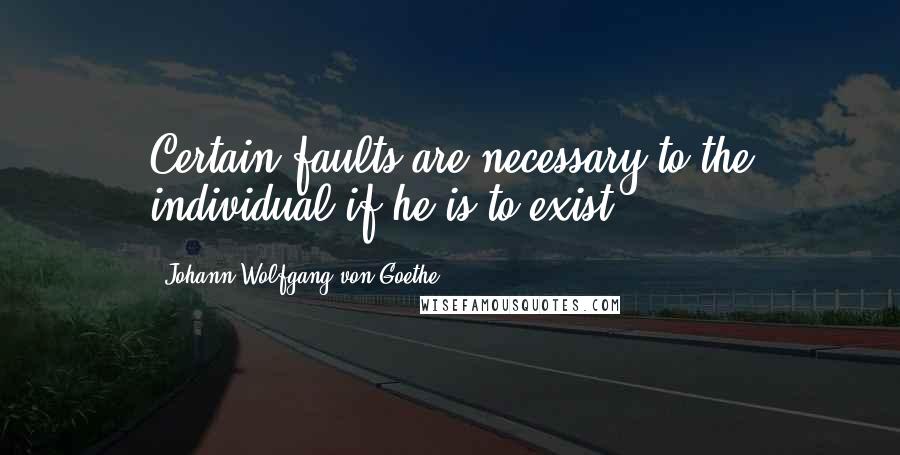 Johann Wolfgang Von Goethe Quotes: Certain faults are necessary to the individual if he is to exist.