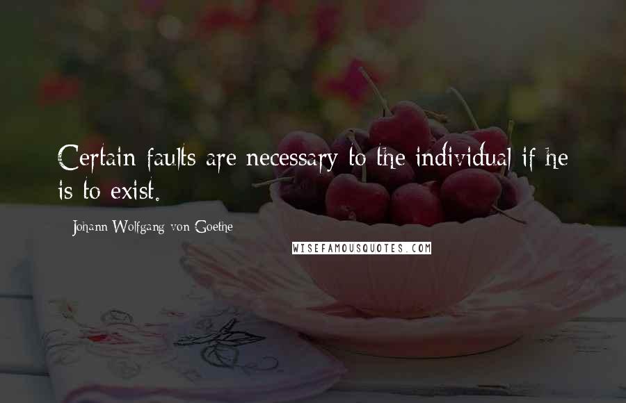 Johann Wolfgang Von Goethe Quotes: Certain faults are necessary to the individual if he is to exist.