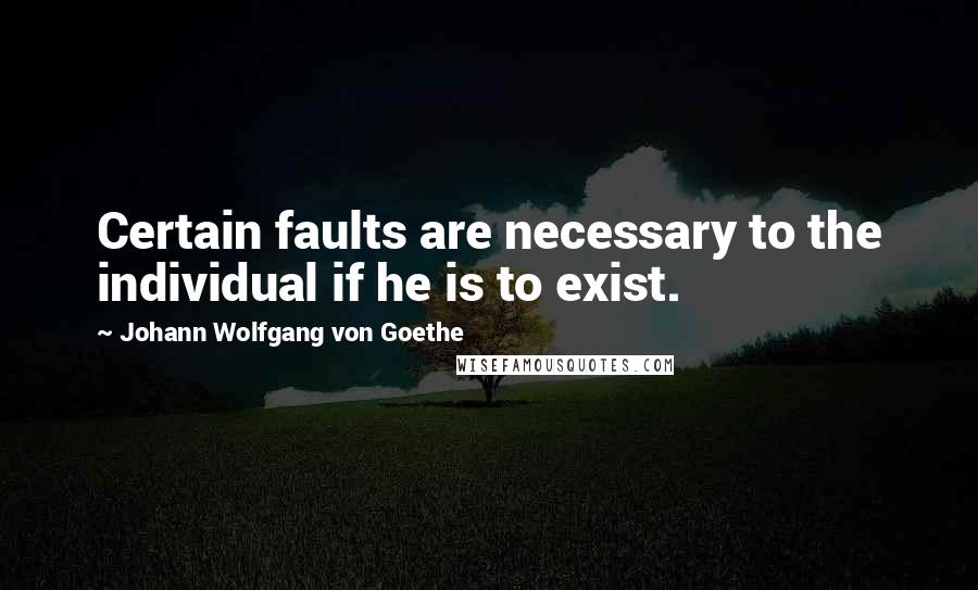 Johann Wolfgang Von Goethe Quotes: Certain faults are necessary to the individual if he is to exist.