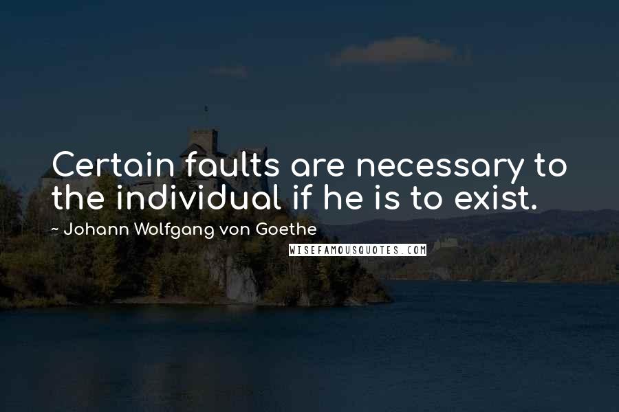 Johann Wolfgang Von Goethe Quotes: Certain faults are necessary to the individual if he is to exist.