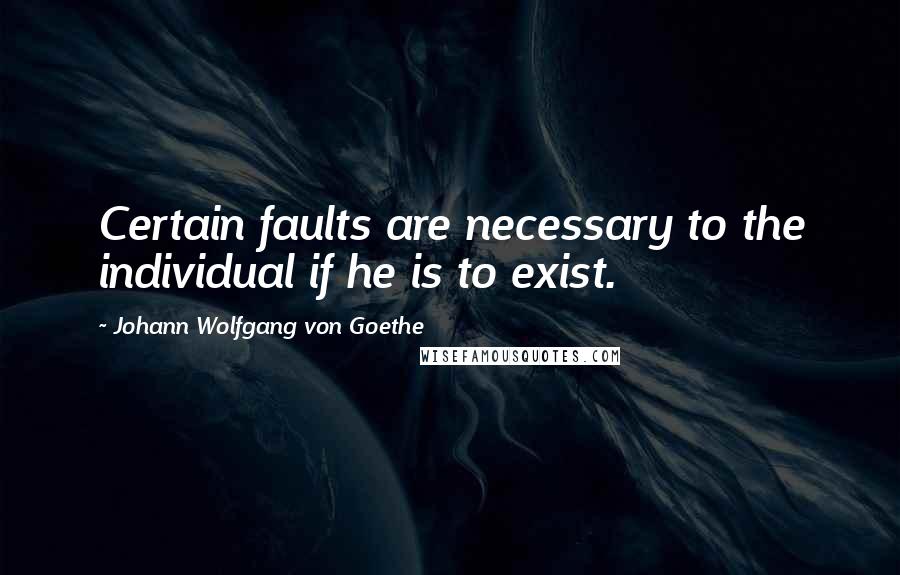 Johann Wolfgang Von Goethe Quotes: Certain faults are necessary to the individual if he is to exist.