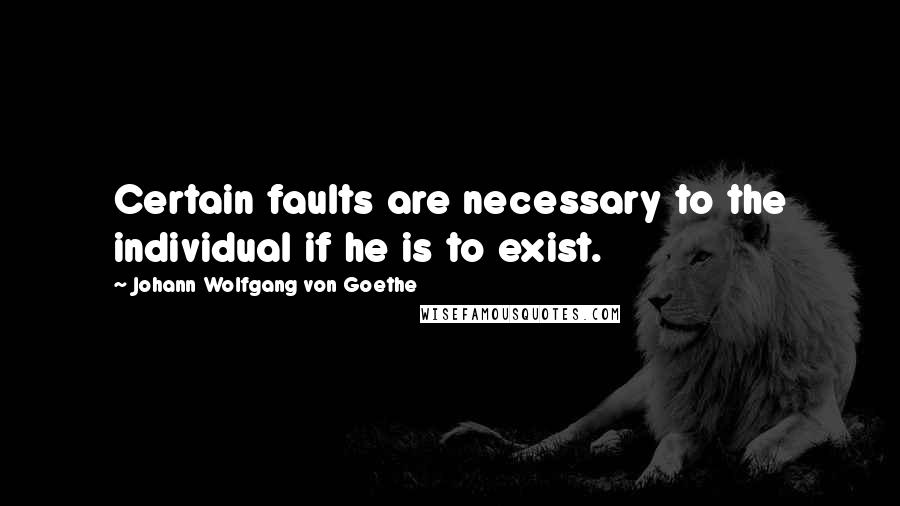 Johann Wolfgang Von Goethe Quotes: Certain faults are necessary to the individual if he is to exist.