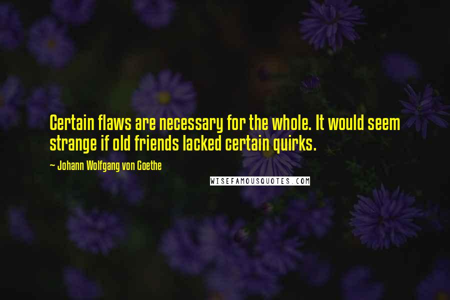 Johann Wolfgang Von Goethe Quotes: Certain flaws are necessary for the whole. It would seem strange if old friends lacked certain quirks.