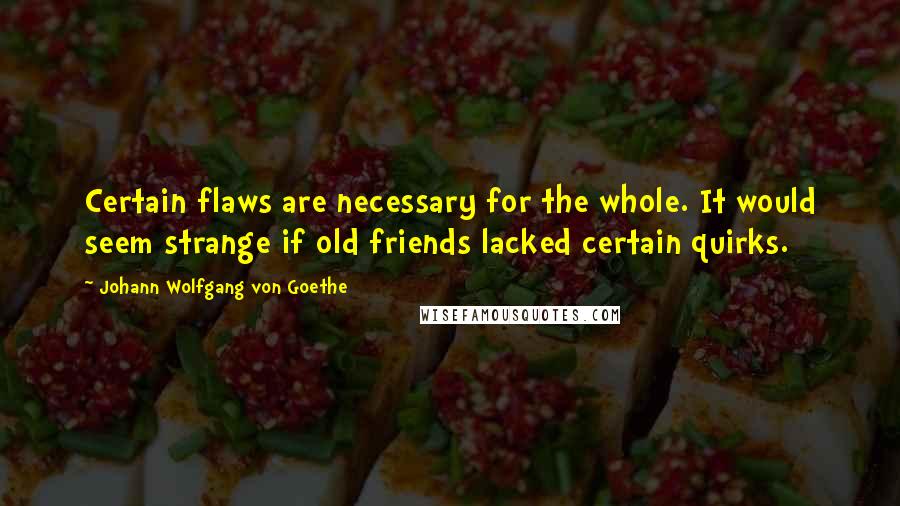 Johann Wolfgang Von Goethe Quotes: Certain flaws are necessary for the whole. It would seem strange if old friends lacked certain quirks.