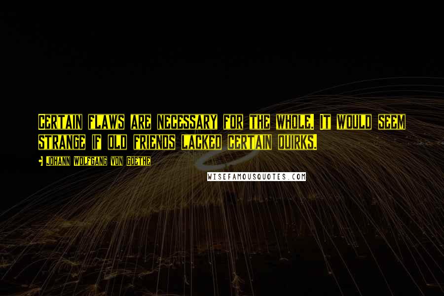 Johann Wolfgang Von Goethe Quotes: Certain flaws are necessary for the whole. It would seem strange if old friends lacked certain quirks.