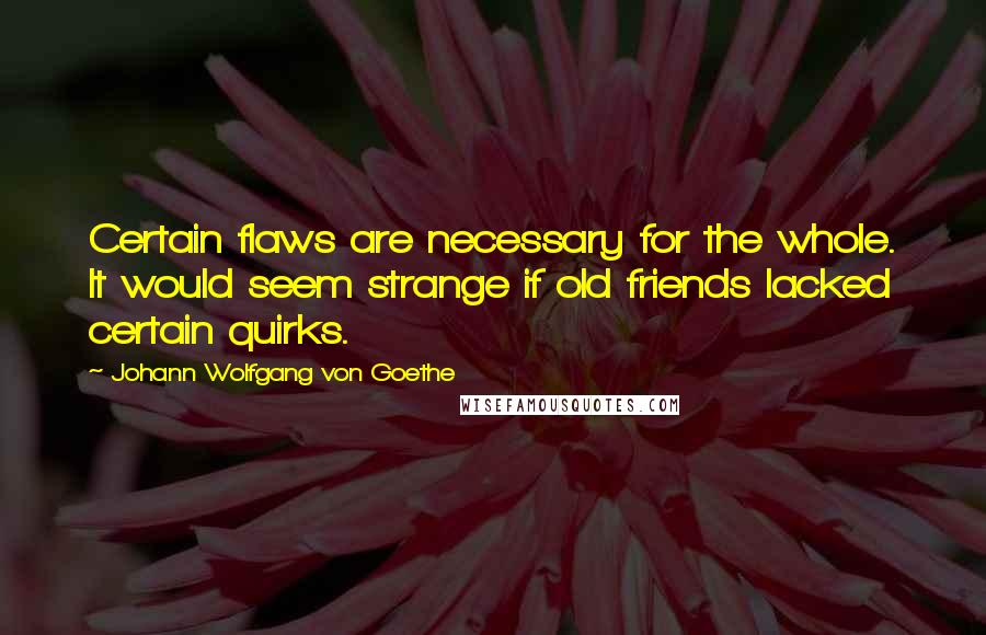 Johann Wolfgang Von Goethe Quotes: Certain flaws are necessary for the whole. It would seem strange if old friends lacked certain quirks.