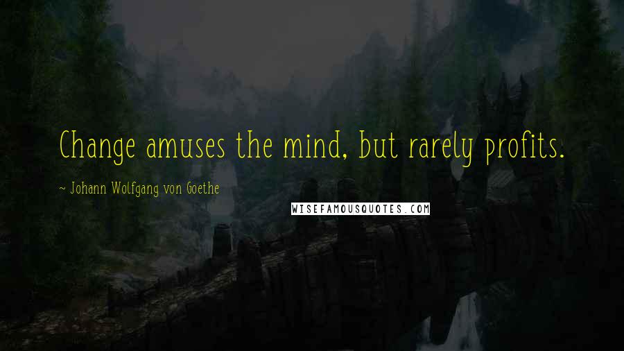 Johann Wolfgang Von Goethe Quotes: Change amuses the mind, but rarely profits.