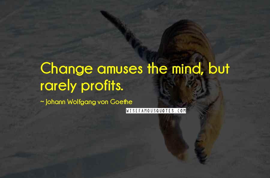 Johann Wolfgang Von Goethe Quotes: Change amuses the mind, but rarely profits.