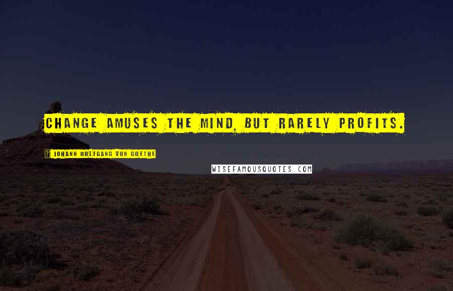 Johann Wolfgang Von Goethe Quotes: Change amuses the mind, but rarely profits.