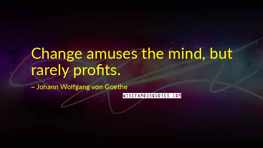 Johann Wolfgang Von Goethe Quotes: Change amuses the mind, but rarely profits.