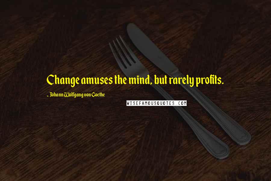 Johann Wolfgang Von Goethe Quotes: Change amuses the mind, but rarely profits.