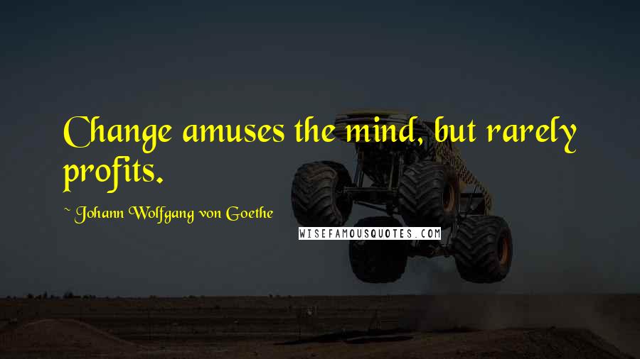 Johann Wolfgang Von Goethe Quotes: Change amuses the mind, but rarely profits.