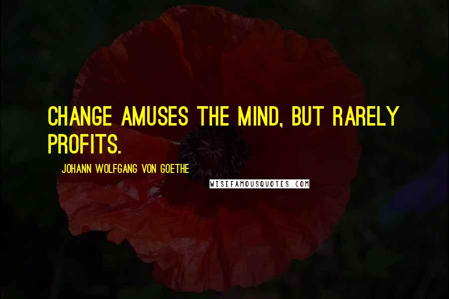 Johann Wolfgang Von Goethe Quotes: Change amuses the mind, but rarely profits.