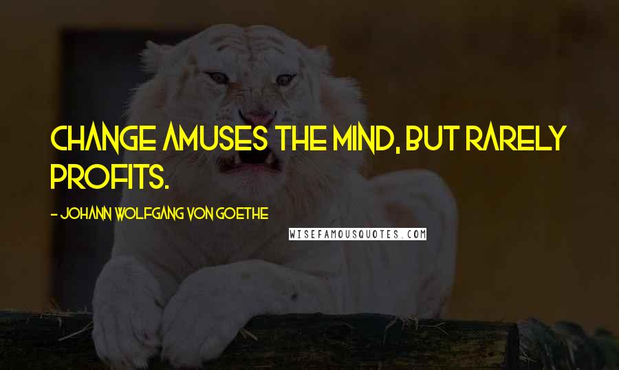 Johann Wolfgang Von Goethe Quotes: Change amuses the mind, but rarely profits.