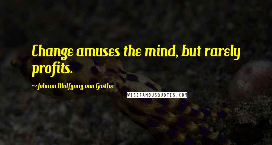 Johann Wolfgang Von Goethe Quotes: Change amuses the mind, but rarely profits.