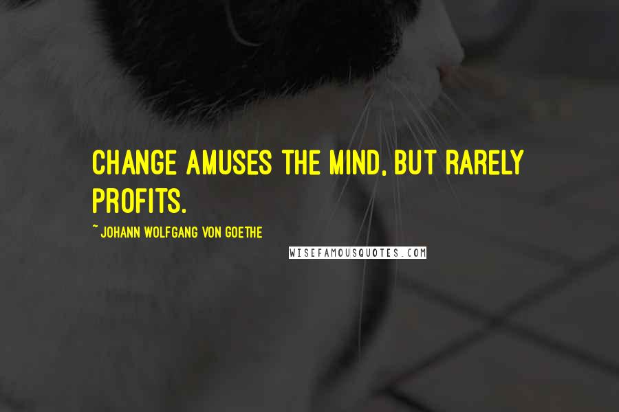 Johann Wolfgang Von Goethe Quotes: Change amuses the mind, but rarely profits.