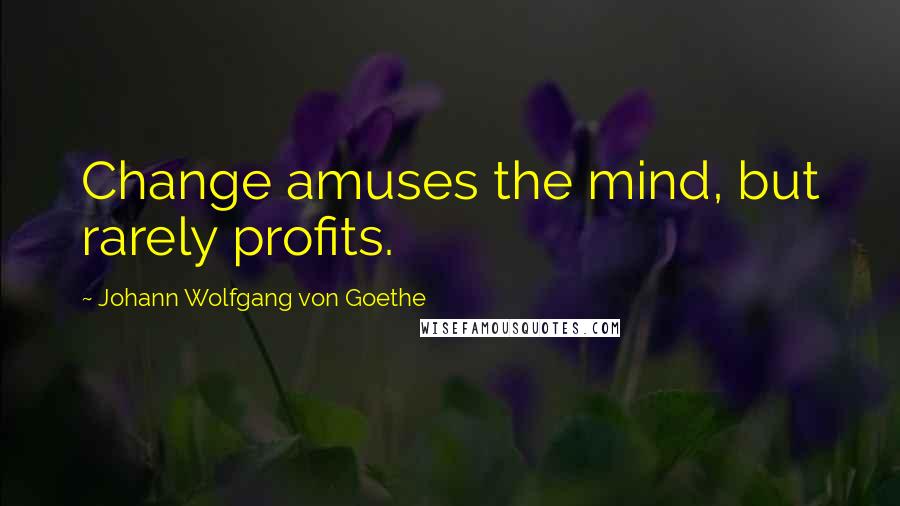 Johann Wolfgang Von Goethe Quotes: Change amuses the mind, but rarely profits.