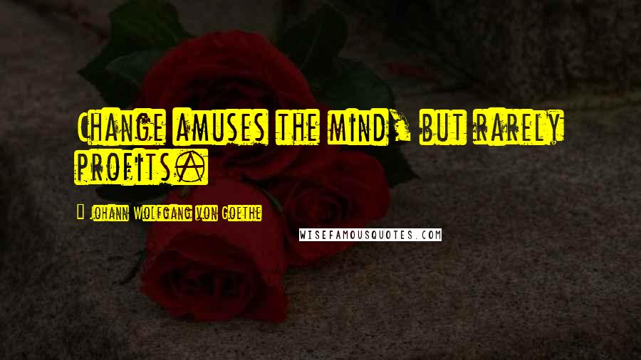 Johann Wolfgang Von Goethe Quotes: Change amuses the mind, but rarely profits.